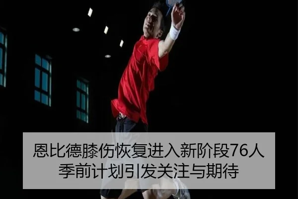 恩比德膝伤恢复进入新阶段76人季前计划引发关注与期待 | Kaiyun